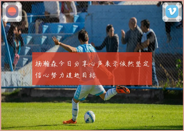杨瀚森今日分享心声表示依然坚定信心努力追赶目标