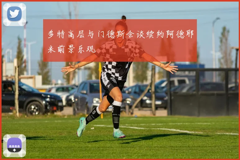 多特高层与门德斯会谈续约阿德耶米前景乐观