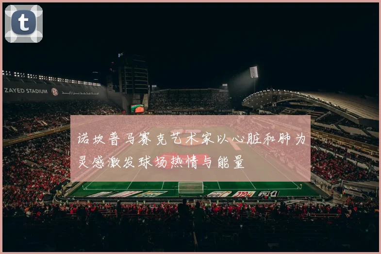 诺坎普马赛克艺术家以心脏和肺为灵感激发球场热情与能量