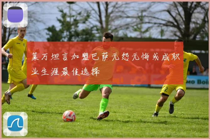 莱万坦言加盟巴萨无怨无悔或成职业生涯最佳选择