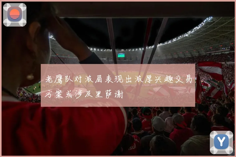 老鹰队对浓眉表现出浓厚兴趣交易方案或涉及里萨谢