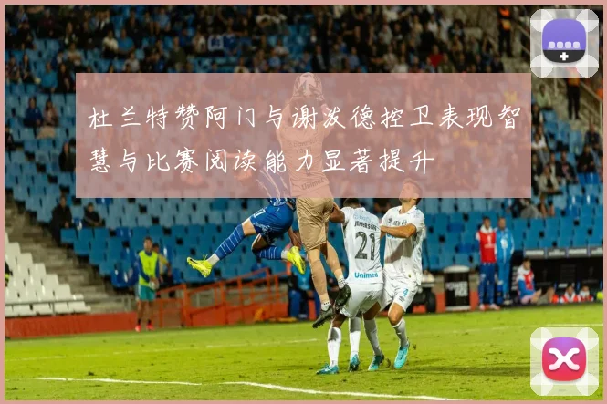 杜兰特赞阿门与谢泼德控卫表现智慧与比赛阅读能力显著提升