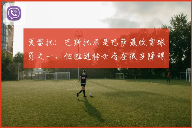 莫雷托：巴斯托尼是巴萨最欣赏球员之一，但推进转会存在很多障碍
