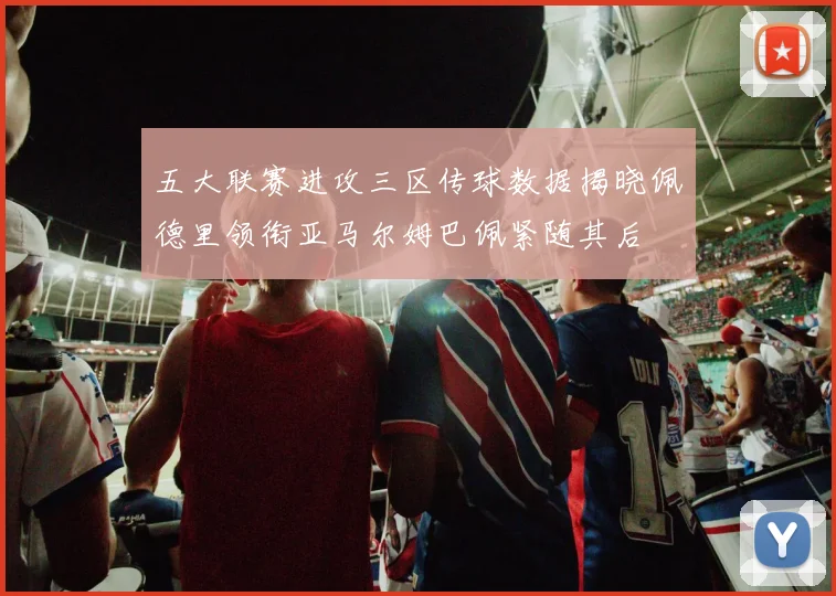 五大联赛进攻三区传球数据揭晓佩德里领衔亚马尔姆巴佩紧随其后