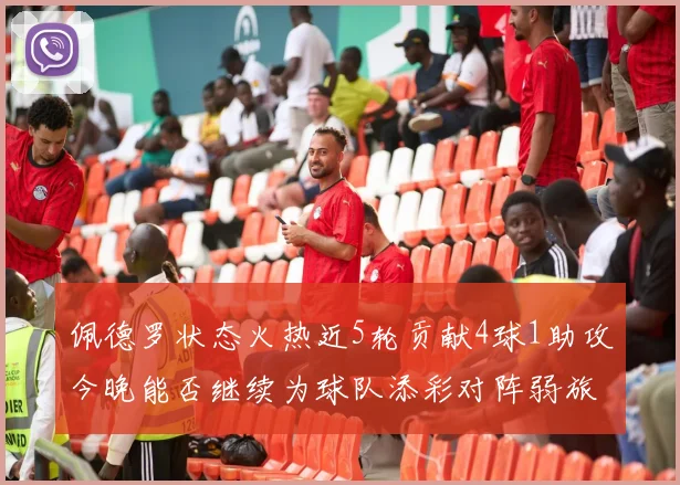 佩德罗状态火热近5轮贡献4球1助攻今晚能否继续为球队添彩对阵弱旅挑战