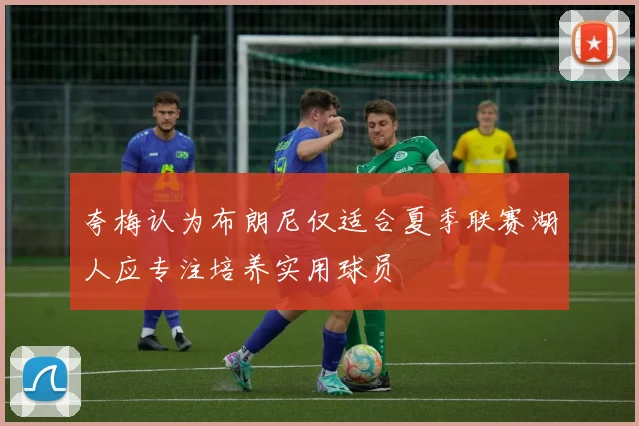 夸梅认为布朗尼仅适合夏季联赛湖人应专注培养实用球员