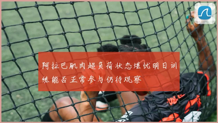 阿拉巴肌肉超负荷状态堪忧明日训练能否正常参与仍待观察