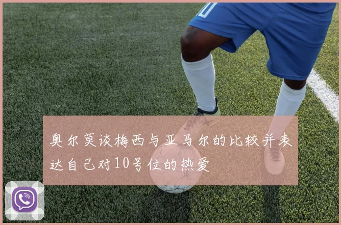 奥尔莫谈梅西与亚马尔的比较并表达自己对10号位的热爱