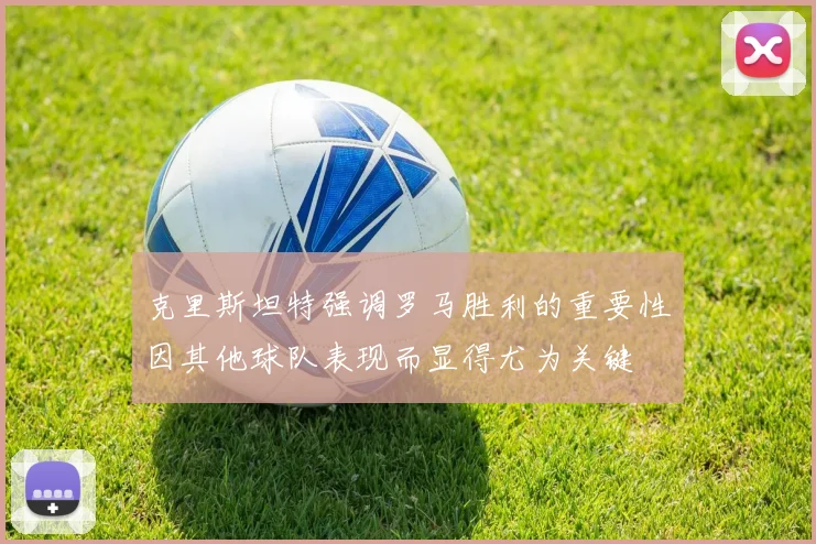 克里斯坦特强调罗马胜利的重要性因其他球队表现而显得尤为关键
