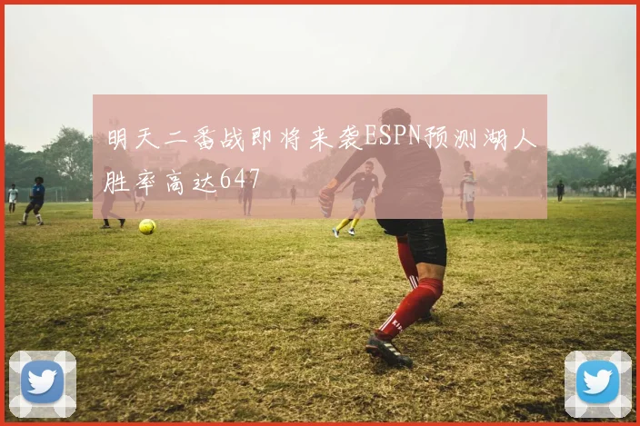明天二番战即将来袭ESPN预测湖人胜率高达647