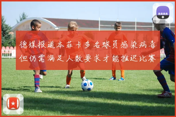德媒报道本菲卡多名球员感染病毒但仍需满足人数要求才能推迟比赛