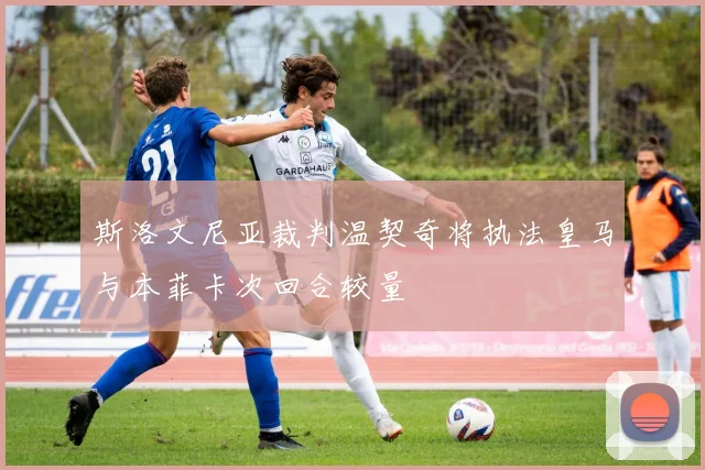 斯洛文尼亚裁判温契奇将执法皇马与本菲卡次回合较量