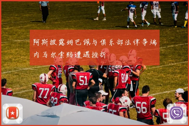 阿斯披露姆巴佩与俱乐部法律争端内马尔索赔遭遇挫折