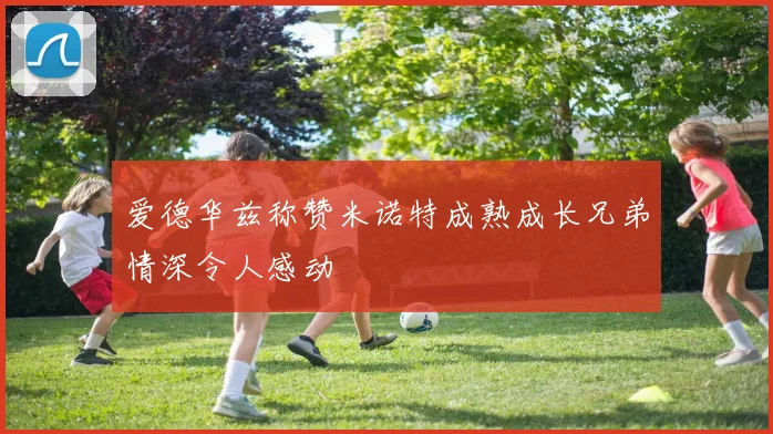 爱德华兹称赞米诺特成熟成长兄弟情深令人感动