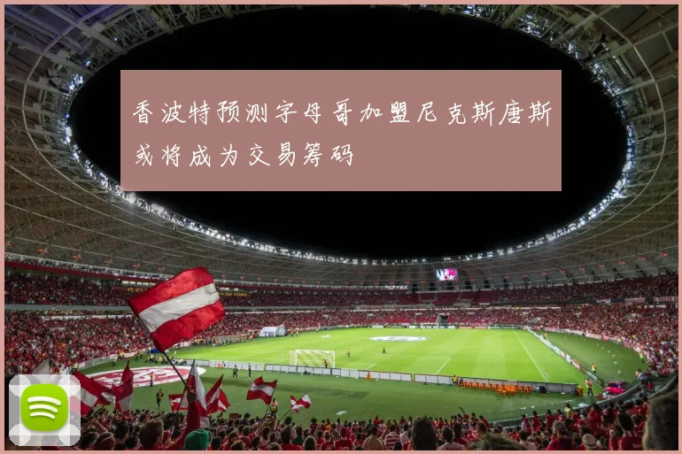 香波特预测字母哥加盟尼克斯唐斯或将成为交易筹码