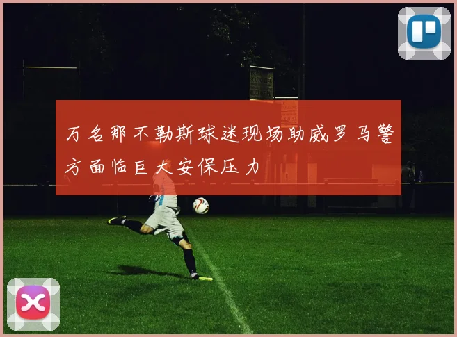 万名那不勒斯球迷现场助威罗马警方面临巨大安保压力