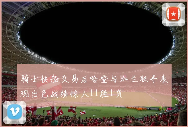 骑士快船交易后哈登与加兰联手表现出色战绩惊人11胜1负