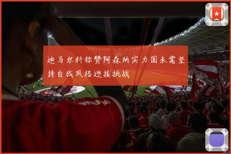 迪马尔科称赞阿森纳实力国米需坚持自我风格迎接挑战