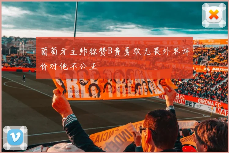 葡萄牙主帅称赞B费勇敢无畏外界评价对他不公正
