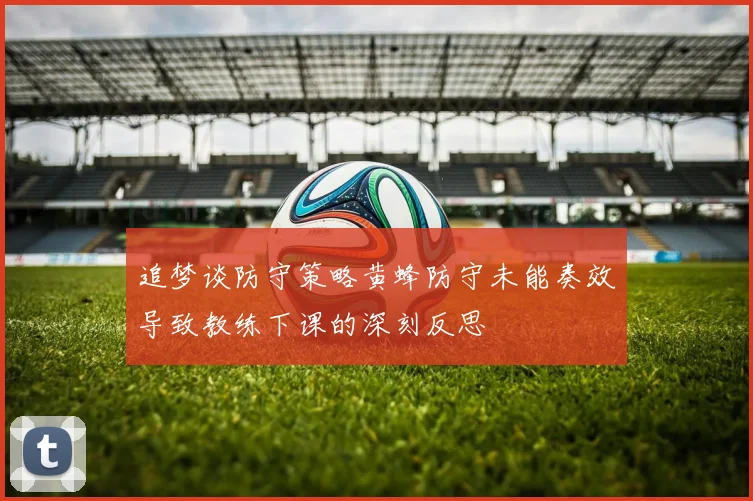 追梦谈防守策略黄蜂防守未能奏效导致教练下课的深刻反思