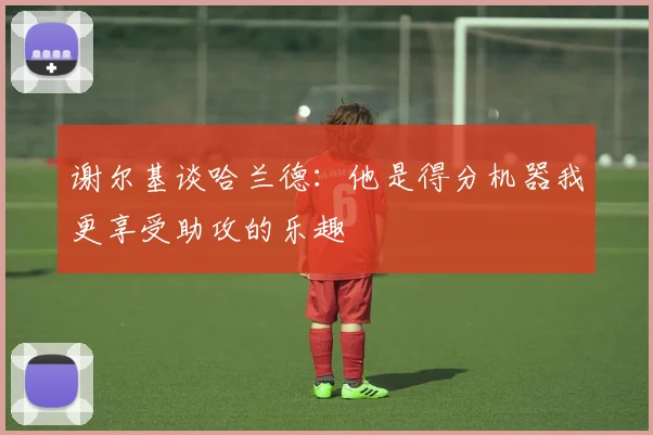 谢尔基谈哈兰德：他是得分机器我更享受助攻的乐趣