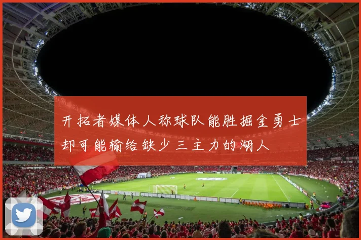 开拓者媒体人称球队能胜掘金勇士却可能输给缺少三主力的湖人