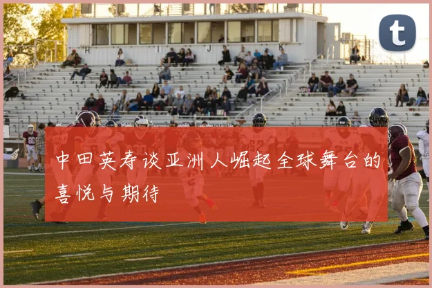 中田英寿谈亚洲人崛起全球舞台的喜悦与期待