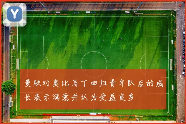 曼联对奥比马丁回归青年队后的成长表示满意并认为受益良多