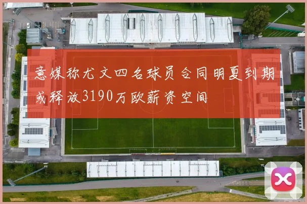 意媒称尤文四名球员合同明夏到期或释放3190万欧薪资空间